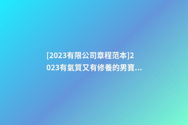 [2023有限公司章程范本]2023有氣質又有修養的男寶寶名字大全-第1張-公司起名-玄機派